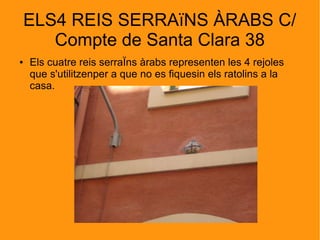 ELS4 REIS SERRAïNS ÀRABS C/
Compte de Santa Clara 38
● Els cuatre reis serraÏns àrabs representen les 4 rejoles
que s'utilitzenper a que no es fiquesin els ratolins a la
casa.
 