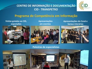 Apresentações
em eventos
Visitas guiadas ao CID,
exposições
Apresentações do Coral e
Saraus Literários
Palestras de especialistas
Programa de Competência em Informação
CENTRO DE INFORMAÇÃO E DOCUMENTAÇÃO
CID - TRANSPETRO
 