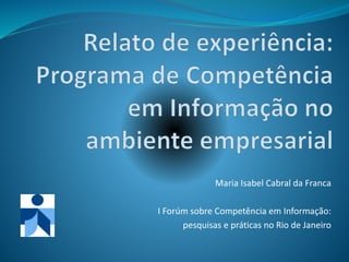 Maria Isabel Cabral da Franca
I Forúm sobre Competência em Informação:
pesquisas e práticas no Rio de Janeiro
 