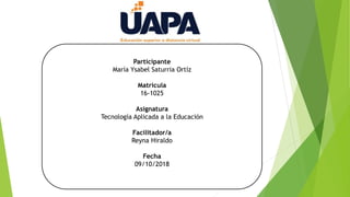 Participante
María Ysabel Saturria Ortíz
Matricula
16-1025
Asignatura
Tecnología Aplicada a la Educación
Facilitador/a
Reyna Hiraldo
Fecha
09/10/2018
 