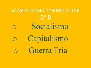 MARIA ISABEL TORRES SILLER
          2° B
o      Socialismo
o     Capitalismo
o     Guerra Fría
 
