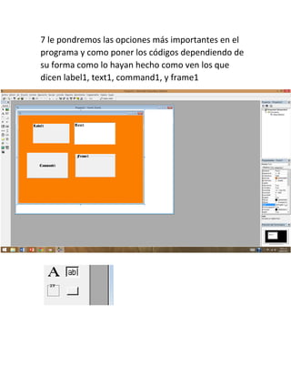 7 le pondremos las opciones más importantes en el
programa y como poner los códigos dependiendo de
su forma como lo hayan hecho como ven los que
dicen label1, text1, command1, y frame1
 