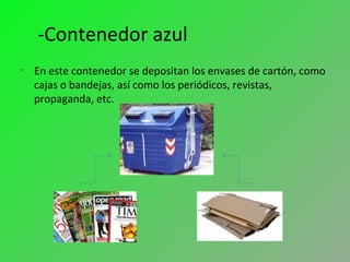 -Contenedor azul
•
En este contenedor se depositan los envases de cartón, como
cajas o bandejas, así como los periódicos, revistas,
propaganda, etc.
 