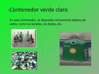 -Contenedor verde claro
•
En este contenedor, se depositan únicamente objetos de
vidrio, como las botellas, los botes, etc.
 