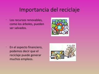 Importancia del reciclaje
•
Los recursos renovables,
como los árboles, pueden
ser salvados.
•
En el aspecto financiero,
podemos decir que el
reciclaje puede generar
muchos empleos.
 