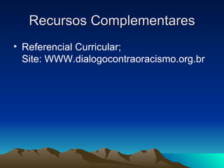 Recursos Complementares Referencial Curricular; Site: WWW.dialogocontraoracismo.org.br 