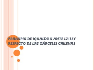 PRINCIPIO DE IGUALDAD ANTE LA LEY
RESPECTO DE LAS CÁRCELES CHILENAS
 