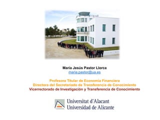 María Jesús Pastor Llorca
maria.pastor@ua.es
Profesora Titular de Economía Financiera
Directora del Secretariado de Transferencia de Conocimiento
Vicerrectorado de Investigación y Transferencia de Conocimiento
 