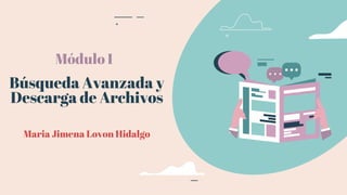 Búsqueda Avanzada y
Descarga de Archivos
Módulo I
Maria Jimena Lovon Hidalgo
 