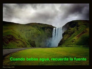 Cuando bebas agua, recuerda la fuente   