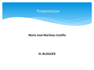 Presentacion




    María José Martínez Castilla




           EL BLOGGER


presentado por: María José Martínez
 