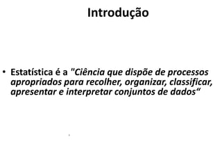 Introdução
• Estatística é a "Ciência que dispõe de processos
apropriados para recolher, organizar, classificar,
apresentar e interpretar conjuntos de dados“
3
 
