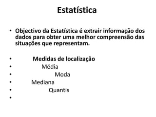 Estatística
• Objectivo da Estatística é extrair informação dos
dados para obter uma melhor compreensão das
situações que representam.
• Medidas de localização
• Média
• Moda
• Mediana
• Quantis
•
 