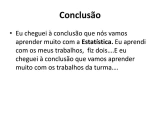 Conclusão
• Eu cheguei à conclusão que nós vamos
aprender muito com a Estatística. Eu aprendi
com os meus trabalhos, fiz dois….E eu
cheguei à conclusão que vamos aprender
muito com os trabalhos da turma….
 