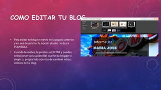 COMO EDITAR TU BLOG.

• Para editar tu blog te metes en la pagina anterior
y en vez de pinchar la opción diseño le das a
PLANTILLA.
• Cuando te metes, le pinchas a EDITAR y puedes
seleccionar varias plantillas que te da blogger y
elegir tu propia foto además de cambiar letras,
colores de tu blog.

 