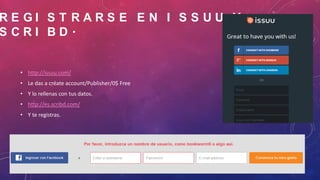 RE GI S T RARS E E N I S S UU Y
SCRI BD.

• http://issuu.com/
• Le das a créate account/Publisher/0$ Free
• Y lo rellenas con tus datos.

• http://es.scribd.com/
• Y te registras.

 