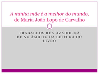 A minha mãe é a melhor do mundo,
  de Maria João Lopo de Carvalho

   TRABALHOS REALIZADOS NA
  BE NO ÂMBITO DA LEITURA DO
            LIVRO
 
