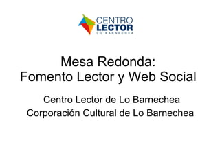 Mesa Redonda:  Fomento Lector y Web Social  Centro Lector de Lo Barnechea Corporación Cultural de Lo Barnechea  