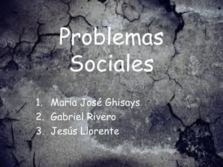 Problemas
     Sociales
1. Maria José Ghisays
2. Gabriel Rivero
3. Jesús Llorente
 