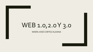 WEB 1.0,2.0Y 3.0
MARÍA JOSÉ CORTEZALDANA
 