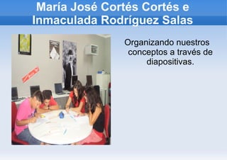 María José Cortés Cortés e
Inmaculada Rodríguez Salas
               Organizando nuestros
                conceptos a través de
                    diapositivas.
 