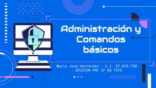 Administración y
Comandos
básicos
María José Hernández - C.I. 27.878.738
- SECCION PNF IF-02 T1F2
 