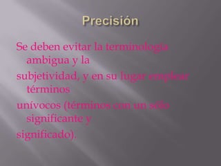 Se deben evitar la terminología
  ambigua y la
subjetividad, y en su lugar emplear
  términos
unívocos (términos con un sólo
  significante y
significado).
 