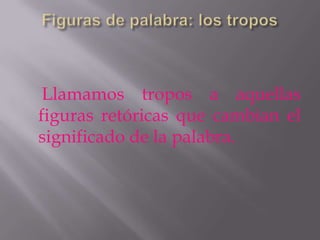 Llamamos tropos a aquellas
figuras retóricas que cambian el
significado de la palabra.
 