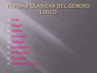    Oda
   Elegía
   Sátira.
   Epístola.
   Égloga.
   Epigrama
   Villancico
   Canción.
   Romance lírico.
 