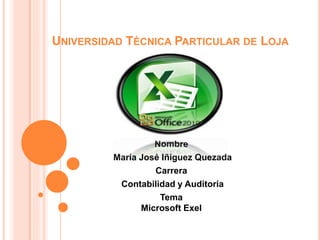 UNIVERSIDAD TÉCNICA PARTICULAR DE LOJA
Nombre
María José Iñiguez Quezada
Carrera
Contabilidad y Auditoria
Tema
Microsoft Exel
 