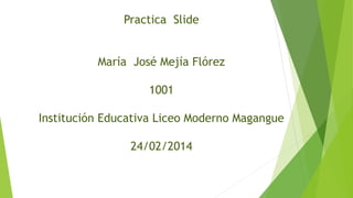 Practica Slide
María José Mejía Flórez
1001
Institución Educativa Liceo Moderno Magangue
24/02/2014

 
