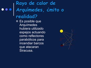 Rayo de calor de Arquímedes, ¿mito o realidad?   Es posible que Arquímedes hubiera utilizado espejos actuando como reflectores parabólicos para incendiar barcos que atacaran Siracusa.  