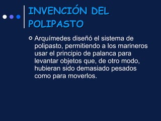 INVENCIÓN DEL POLIPASTO Arquímedes diseñó el sistema de polipasto, permitiendo a los marineros usar el principio de palanca para levantar objetos que, de otro modo, hubieran sido demasiado pesados como para moverlos. 
