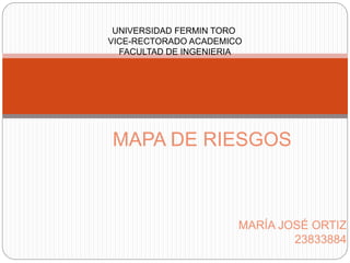 MARÍA JOSÉ ORTIZ
23833884
MAPA DE RIESGOS
UNIVERSIDAD FERMIN TORO
VICE-RECTORADO ACADEMICO
FACULTAD DE INGENIERIA
 
