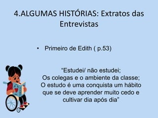 4.ALGUMAS HISTÓRIAS: Extratos das
Entrevistas
• Primeiro de Edith ( p.53)
“Estudei/ não estudei;
Os colegas e o ambiente da classe;
O estudo é uma conquista um hábito
que se deve aprender muito cedo e
cultivar dia após dia”
 