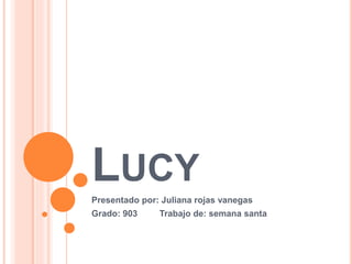 LUCY
Presentado por: Juliana rojas vanegas
Grado: 903 Trabajo de: semana santa
 
