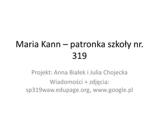 Maria Kann – patronka szkoły nr.
319
Projekt: Anna Białek i Julia Chojecka
Wiadomości + zdjęcia:
sp319waw.edupage.org, www.google.pl
 