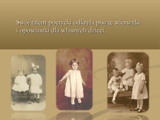 Swój talent poetycki odkryła pisząc wierszykiSwój talent poetycki odkryła pisząc wierszyki
i opowiastki dla własnych dzieci.i opowiastki dla własnych dzieci.
 