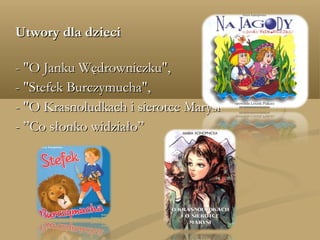 Utwory dla dzieciUtwory dla dzieci
- "O Janku Wędrowniczku",- "O Janku Wędrowniczku",
- "Stefek Burczymucha",- "Stefek Burczymucha",
- "O Krasnoludkach i sierotce Marysi"- "O Krasnoludkach i sierotce Marysi"
- ”Co słonko widziało”- ”Co słonko widziało”
 