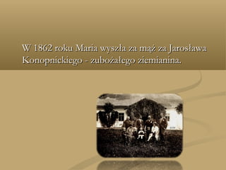 W 1862 roku Maria wyszła za mąż za JarosławaW 1862 roku Maria wyszła za mąż za Jarosława
Konopnickiego - zubożałego ziemianina.Konopnickiego - zubożałego ziemianina.
 