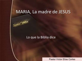 MARIA, La madre de JESUS




    Lo que la Biblia dice




                    Pastor Víctor Elías Cortes
 