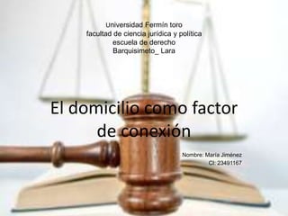 Universidad Fermín toro 
facultad de ciencia jurídica y política 
escuela de derecho 
Barquisimeto_ Lara 
El domicilio como factor 
de conexión 
Nombre: María Jiménez 
CI: 23491167 
 