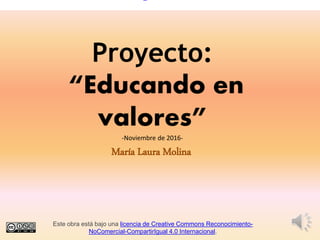 Proyecto:
“Educando en
valores”
-Noviembre de 2016-
María Laura Molina
Este obra está bajo una licencia de Creative Commons Reconocimiento-
NoComercial-CompartirIgual 4.0 Internacional.
 