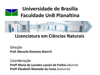 Universidade de BrasíliaFaculdade UnB PlanaltinaLicenciatura em Ciências NaturaisDireção Prof. Marcelo Ximenes BizerrilCoordenação Profª Maria de Lourdes Lazzari de Freitas (diurno)Profª Elizabeth Mamede da Costa (noturno)