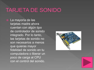  La mayoría de las
tarjetas madre ahora
cuentan con algún tipo
de controlador de sonido
integrado. Por lo tanto,
las tarjetas de sonido no
son necesarios a menos
que quieras mayor
fidelidad de sonido en tu
computadora o liberar un
poco de carga al CPU
con el control del sonido.
 