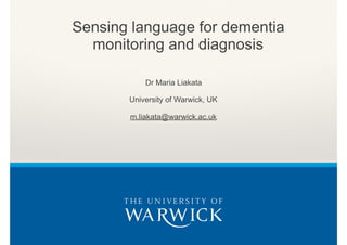 Dr Maria Liakata
University of Warwick, UK
m.liakata@warwick.ac.uk
Sensing language for dementia
monitoring and diagnosis
 