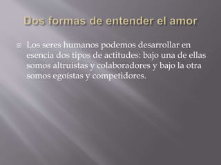  Los seres humanos podemos desarrollar en
esencia dos tipos de actitudes: bajo una de ellas
somos altruistas y colaboradores y bajo la otra
somos egoístas y competidores.
 
