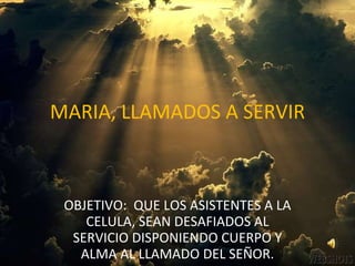 MARIA, LLAMADOS A SERVIR OBJETIVO:  QUE LOS ASISTENTES A LA CELULA, SEAN DESAFIADOS AL SERVICIO DISPONIENDO CUERPO Y ALMA AL LLAMADO DEL SEÑOR. 