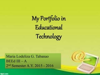 My Portfolio in
Educational
Technology
Maria Lodeliza G. Tabanao
BEEd III – A
2nd Semester A.Y. 2015 - 2016
 