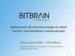 Aplicaciones de neurotecnología en salud
 mental: neurofeedback individualizado


       María López Valdés – CEO BitBrain
       Foro de investigación e innovación en Atención Primaria
       30 de Noviembre 2011
 